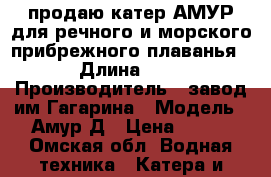 продаю катер АМУР для речного и морского прибрежного плаванья › Длина ­ 6 › Производитель ­ завод им Гагарина › Модель ­ Амур Д › Цена ­ 250 - Омская обл. Водная техника » Катера и моторные яхты   